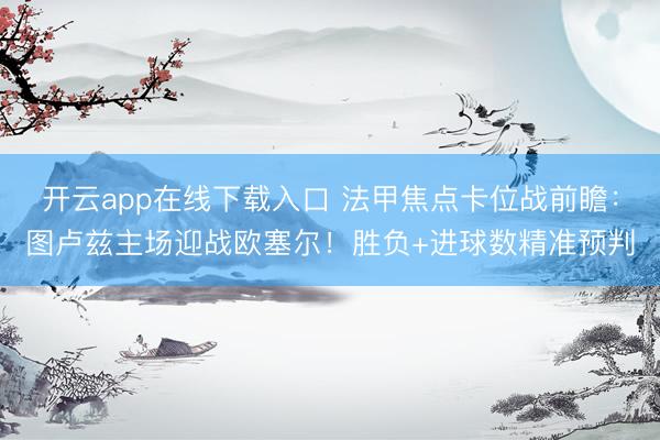开云app在线下载入口 法甲焦点卡位战前瞻：图卢兹主场迎战欧塞尔！胜负+进球数精准预判