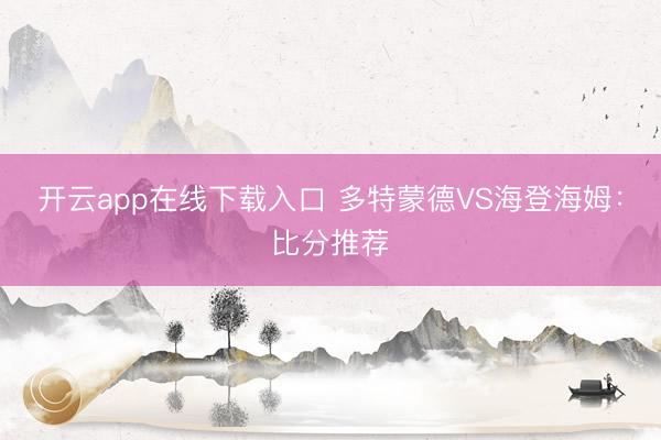 开云app在线下载入口 多特蒙德VS海登海姆：比分推荐