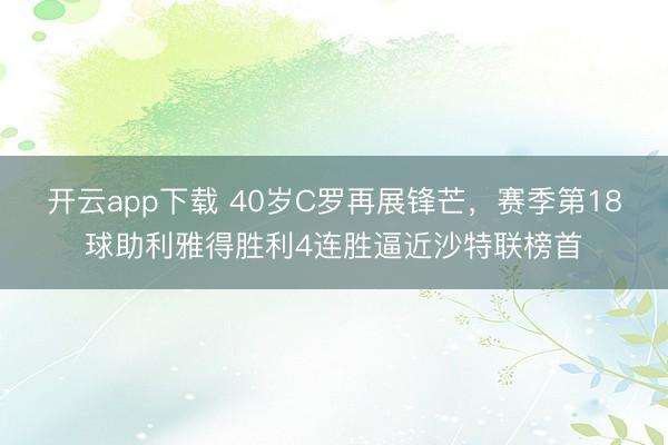 开云app下载 40岁C罗再展锋芒，赛季第18球助利雅得胜利4连胜逼近沙特联榜首