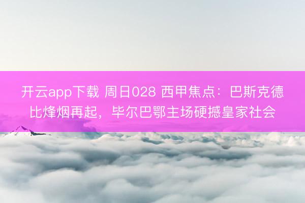 开云app下载 周日028 西甲焦点：巴斯克德比烽烟再起，毕尔巴鄂主场硬撼皇家社会