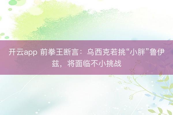 开云app 前拳王断言：乌西克若挑“小胖”鲁伊兹，将面临不小挑战