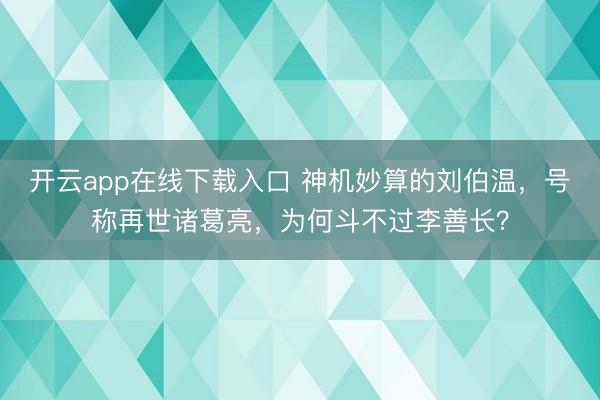 开云app在线下载入口 神机妙算的刘伯温,号称再世诸葛亮,为何斗不过李善长?