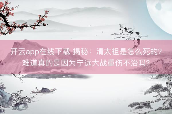 开云app在线下载 揭秘:清太祖是怎么死的?难道真的是因为宁远大战重伤不治吗?