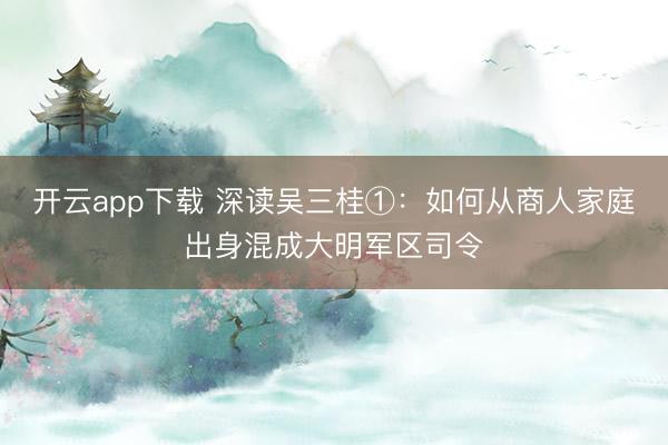 开云app下载 深读吴三桂①：如何从商人家庭出身混成大明军区司令