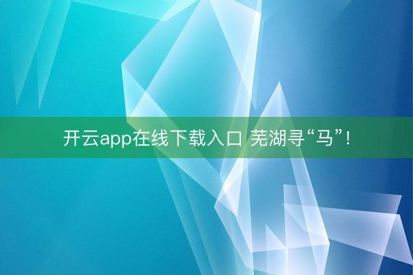 开云app在线下载入口 芜湖寻“马”！