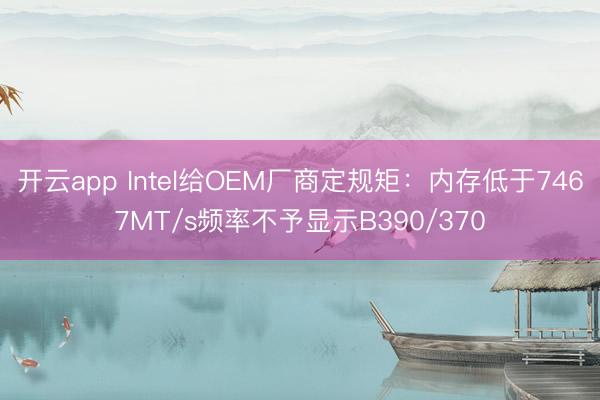 开云app Intel给OEM厂商定规矩：内存低于7467MT/s频率不予显示B390/370