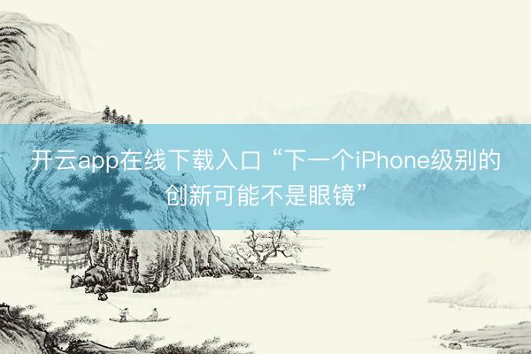 开云app在线下载入口 “下一个iPhone级别的创新可能不是眼镜”