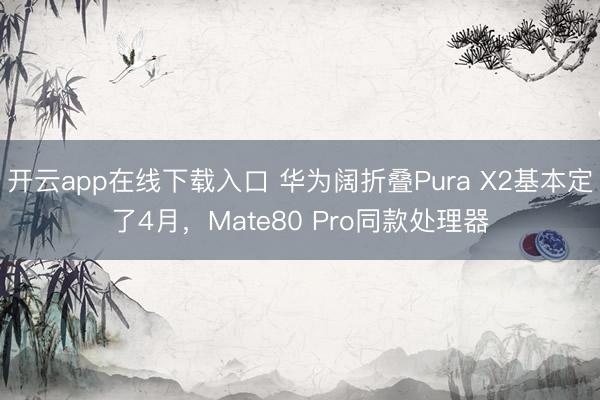 开云app在线下载入口 华为阔折叠Pura X2基本定了4月，Mate80 Pro同款处理器