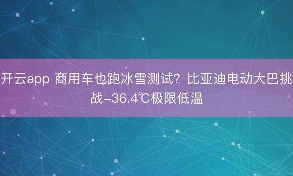开云app 商用车也跑冰雪测试？比亚迪电动大巴挑战-36.4℃极限低温