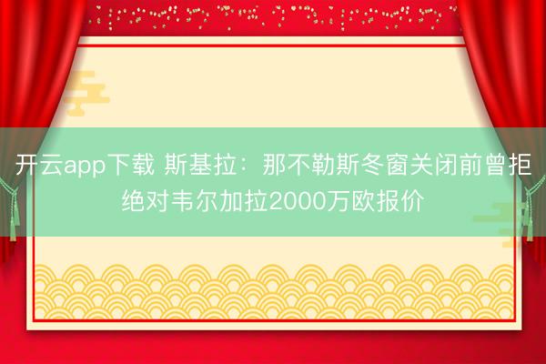 开云app下载 斯基拉：那不勒斯冬窗关闭前曾拒绝对韦尔加拉2000万欧报价