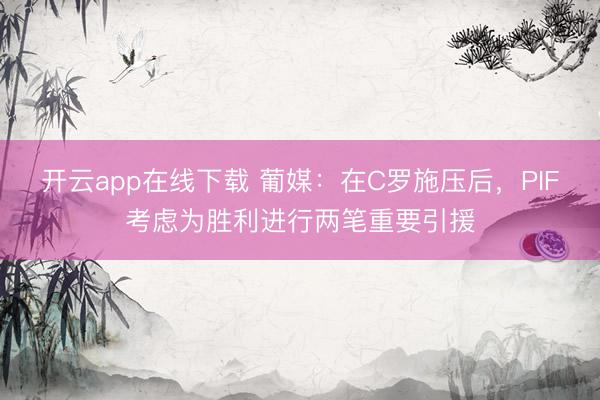 开云app在线下载 葡媒：在C罗施压后，PIF考虑为胜利进行两笔重要引援