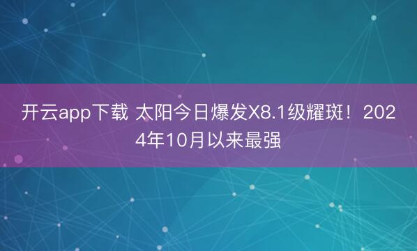 开云app下载 太阳今日爆发X8.1级耀斑！2024年10月以来最强