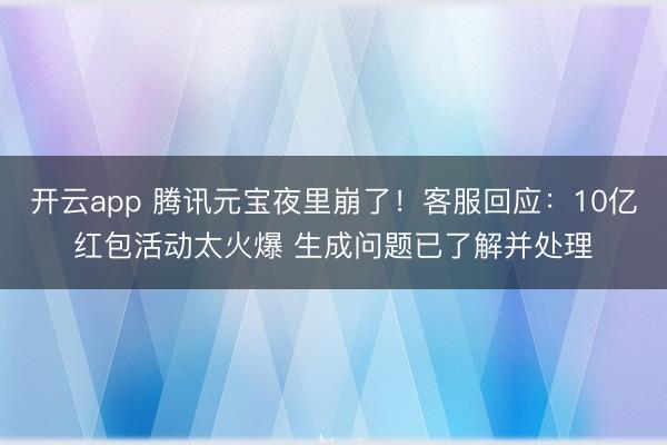 开云app 腾讯元宝夜里崩了！客服回应：10亿红包活动太火爆 生成问题已了解并处理