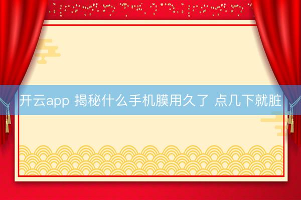 开云app 揭秘什么手机膜用久了 点几下就脏