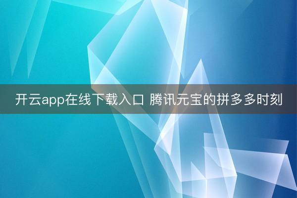 开云app在线下载入口 腾讯元宝的拼多多时刻