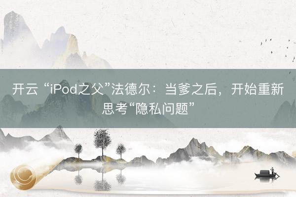 开云 “iPod之父”法德尔：当爹之后，开始重新思考“隐私问题”