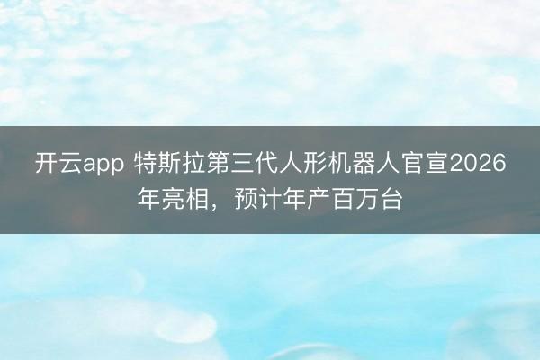 开云app 特斯拉第三代人形机器人官宣2026年亮相,预计年产百万台