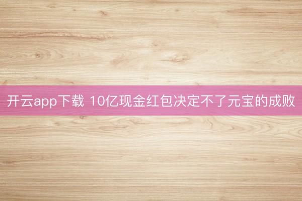 开云app下载 10亿现金红包决定不了元宝的成败