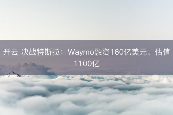 开云 决战特斯拉：Waymo融资160亿美元、估值1100亿