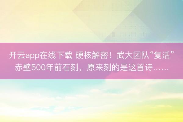 开云app在线下载 硬核解密！武大团队“复活”赤壁500年前石刻，原来刻的是这首诗……