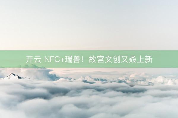 开云 NFC+瑞兽!故宫文创又叒上新