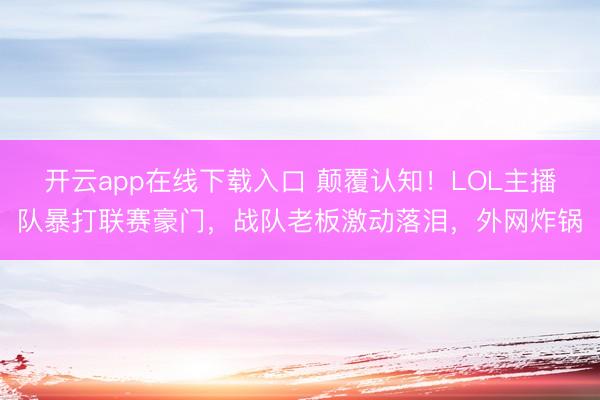开云app在线下载入口 颠覆认知！LOL主播队暴打联赛豪门，战队老板激动落泪，外网炸锅