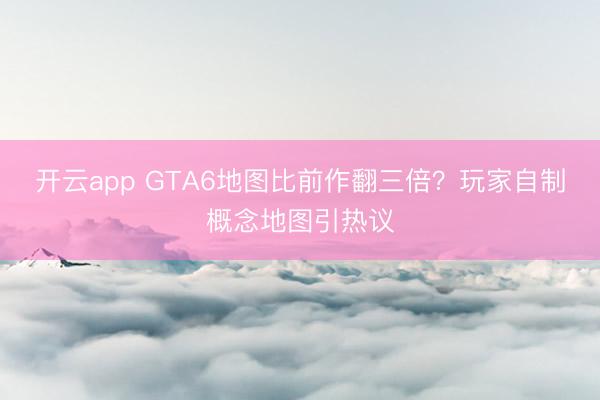 开云app GTA6地图比前作翻三倍？玩家自制概念地图引热议