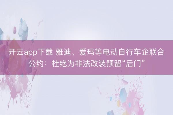 开云app下载 雅迪、爱玛等电动自行车企联合公约：杜绝为非法改装预留“后门”