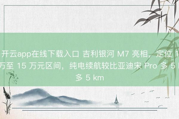 开云app在线下载入口 吉利银河 M7 亮相,定位 10 万至 15 万元区间,纯电续航较比亚迪宋 Pro 多 5 km