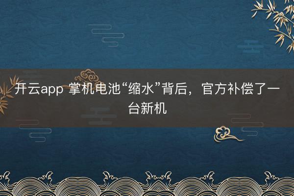 开云app 掌机电池“缩水”背后,官方补偿了一台新机