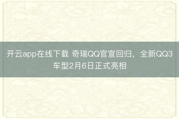 开云app在线下载 奇瑞QQ官宣回归，全新QQ3车型2月6日正式亮相