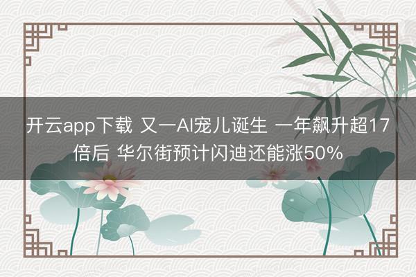 开云app下载 又一AI宠儿诞生 一年飙升超17倍后 华尔街预计闪迪还能涨50%