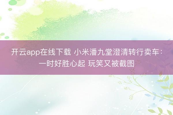 开云app在线下载 小米潘九堂澄清转行卖车：一时好胜心起 玩笑又被截图