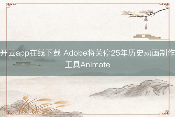 开云app在线下载 Adobe将关停25年历史动画制作工具Animate