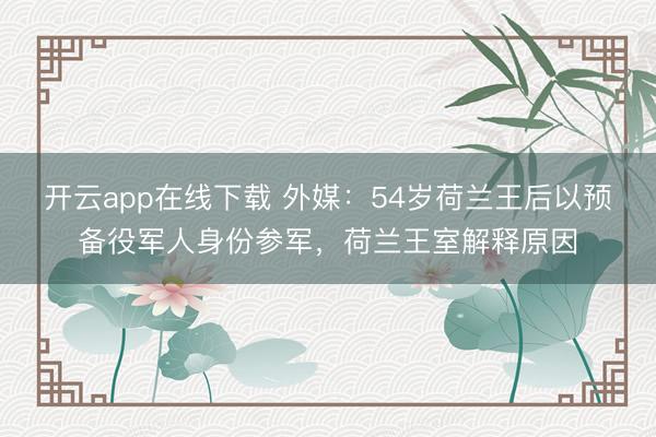 开云app在线下载 外媒：54岁荷兰王后以预备役军人身份参军，荷兰王室解释原因