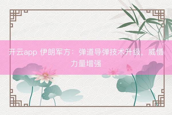 开云app 伊朗军方：弹道导弹技术升级，威慑力量增强