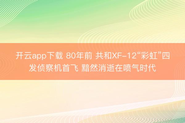 开云app下载 80年前 共和XF-12“彩虹”四发侦察机首飞 黯然消逝在喷气时代