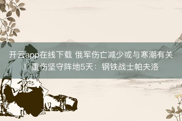 开云app在线下载 俄军伤亡减少或与寒潮有关！重伤坚守阵地5天：钢铁战士帕夫洛