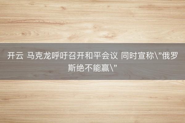 开云 马克龙呼吁召开和平会议 同时宣称