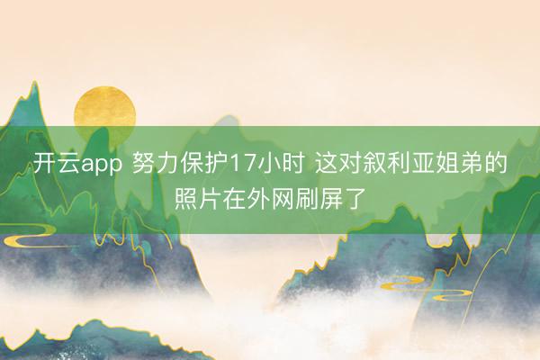 开云app 努力保护17小时 这对叙利亚姐弟的照片在外网刷屏了