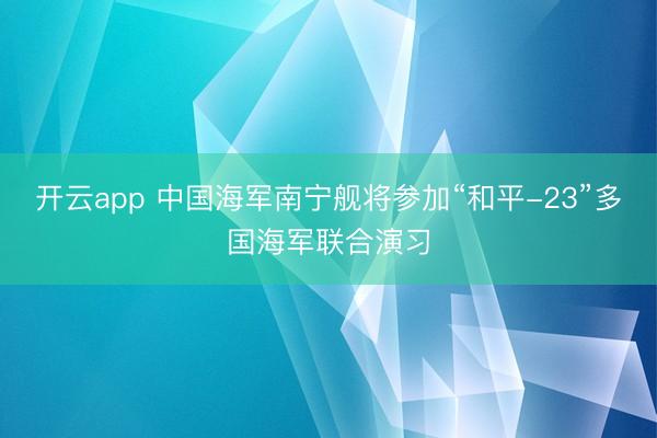开云app 中国海军南宁舰将参加“和平-23”多国海军联合演习