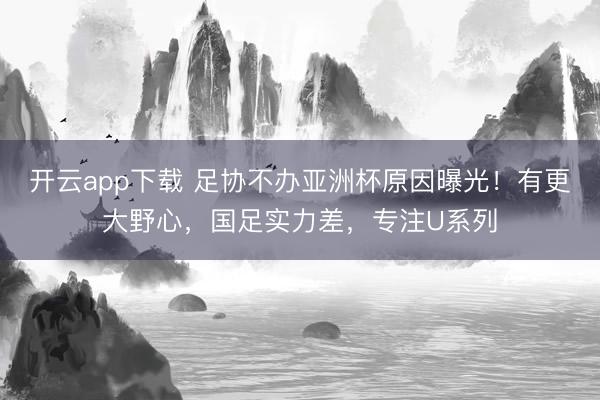 开云app下载 足协不办亚洲杯原因曝光！有更大野心，国足实力差，专注U系列