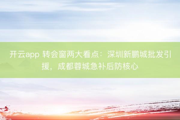开云app 转会窗两大看点：深圳新鹏城批发引援，成都蓉城急补后防核心