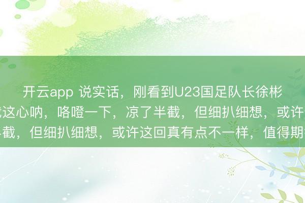 开云app 说实话，刚看到U23国足队长徐彬加盟英超狼队的消息，我这心呐，咯噔一下，凉了半截，但细扒细想，或许这回真有点不一样，值得期待