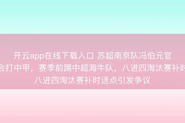 开云app在线下载入口 苏超南京队冯伯元官宣加盟陕西联合打中甲，赛季前踢中超海牛队，八进四淘汰赛补时送点引发争议