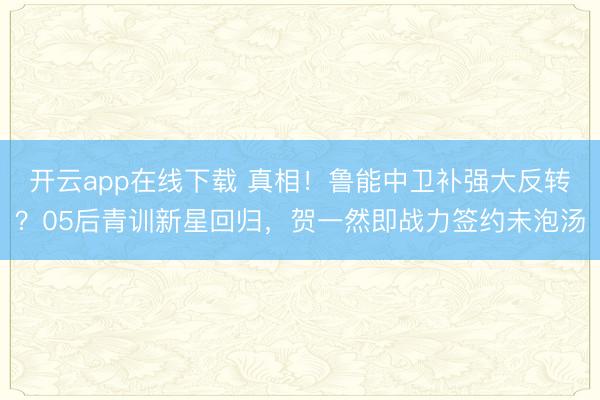 开云app在线下载 真相！鲁能中卫补强大反转？05后青训新星回归，贺一然即战力签约未泡汤