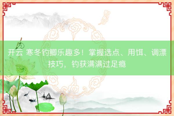 开云 寒冬钓鲫乐趣多!掌握选点、用饵、调漂技巧,钓获满满过足瘾