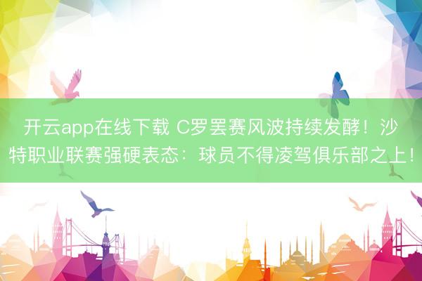 开云app在线下载 C罗罢赛风波持续发酵！沙特职业联赛强硬表态：球员不得凌驾俱乐部之上！