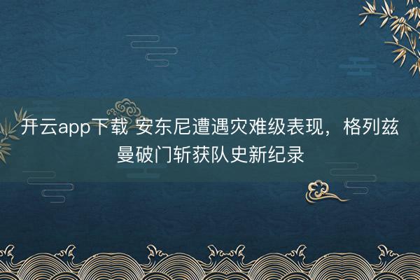 开云app下载 安东尼遭遇灾难级表现，格列兹曼破门斩获队史新纪录