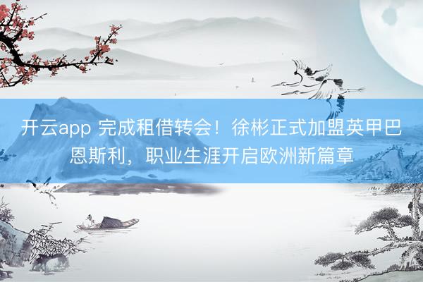 开云app 完成租借转会!徐彬正式加盟英甲巴恩斯利,职业生涯开启欧洲新篇章